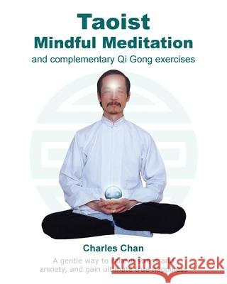 Taoist Mindful Meditation and complementary Qi Gong exercises: A gentle way to relieve stress and anxiety, and gain ultimate true happiness Charles Chan Charles Chan 9780995741966 Taoway Publishing