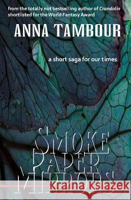 Smoke Paper Mirrors: A Short Saga for Our Times Anna Tambour 9780995752214