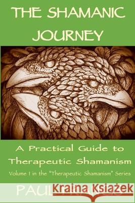 The Shamanic Journey: A Practical Guide to Therapeutic Shamanism Paul Francis 9780995758605