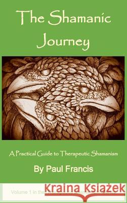 The Shamanic Journey: A Practical Guide to Therapeutic Shamanism Paul Francis 9780995758629 Paul Francis