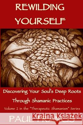 Rewilding Yourself: Discovering Your Soul's Deep Roots Through Shamanic Practices Paul Francis 9780995758650
