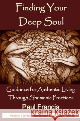 Finding Your Deep Soul: Guidance for Authentic Living Through Shamanic Practices Paul Francis 9780995758698