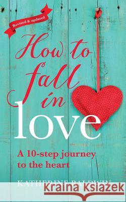 How to Fall in Love - A 10-Step Journey to the Heart Katherine Baldwin 9780995759107