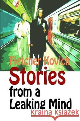Stories from a Leaking Mind: A collection of contemporary short stories Kovich, Fletcher 9780995770355