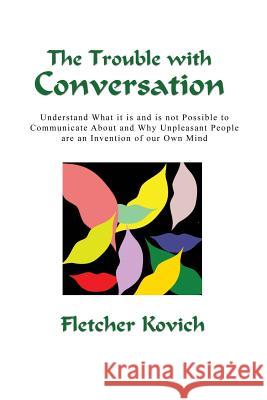 The Trouble with Conversation: Understand what it is and is not possible to communicate about and why unpleasant people are an invention of our own m Kovich, Fletcher 9780995770362