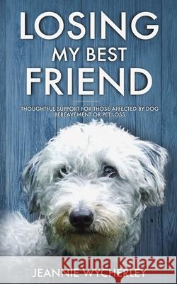 Losing My Best Friend: Thoughtful support for those affected by dog bereavement or pet loss Jeannie Wycherley 9780995781825