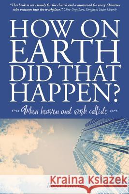 How On Earth Did That Happen?: When heaven and work collide Greene, Roger 9780995792500 Great Big Life Publishing