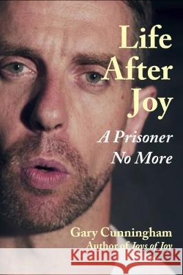 Life After Joy: A Prisoner No More Cunningham, Gary 9780995792753