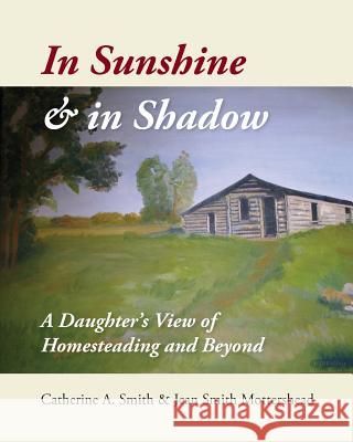 In Sunshine and in Shadow: A Daughter's View of Homesteading and Beyond Catherine A. Smith Jean S. Mottershead 9780995801424 Jean Mottershead