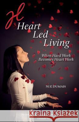 Heart Led Living: When Hard Work Becomes Heart Work Sue Dumais 9780995813007 Heart Led Living Publishing