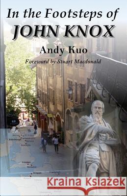 In the Footsteps of John Knox Andy Kuo MacDonald Stuart 9780995826601 Luke Publishing