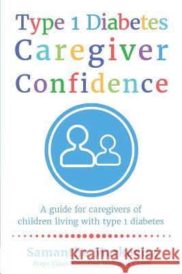 Type 1 Diabetes Caregiver Confidence: A Guide for Caregivers of Children Living with Type 1 Diabetes Samantha Markovitz 9780995827424