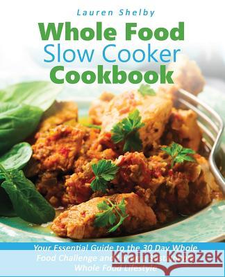 Whole Food Slow Cooker Cookbook: Your Essential Guide to the 30 Day Whole Food Challenge and Living a Sustainable Whole Food Lifestyle Lauren Shelby 9780995851610 Haf