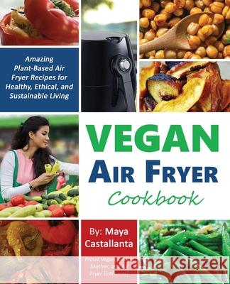 Vegan Air Fryer Cookbook: Amazing Plant-Based Air Fryer Recipes for Healthy, Ethical, and Sustainable Living Maya Castallanta 9780995851627 Haf
