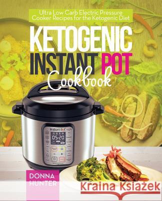 Ketogenic Instant Pot Cookbook: Ultra Low Carb Electric Pressure Cooker Recipes for the Ketogenic Diet Donna Hunter 9780995851634 Ggb