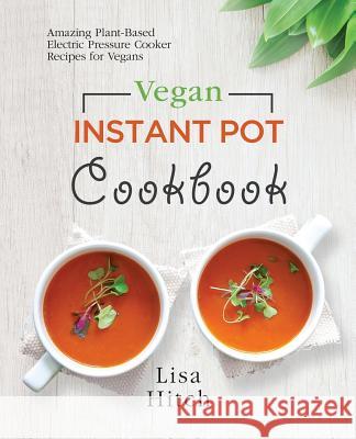 Vegan Instant Pot Cookbook: Amazing Plant-Based Electric Pressure Cooker Recipes for Vegans Lisa Hitch 9780995851641 Ggb