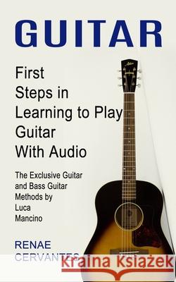 Guitar: First Steps in Learning to Play Guitar With Audio (The Exclusive Guitar and Bass Guitar Methods by Luca Mancino) Renae Cervantes 9780995865990 Jordan Levy