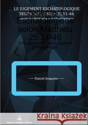 Jugement Eschatologique selon Matthieu 25: 31-46: Une approche théologique et philosophique Daniel Joaquim 9780995898790