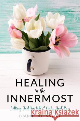 Healing in the Innermost: Letting God Do What Only God Can Joanne Johnston 9780995910706