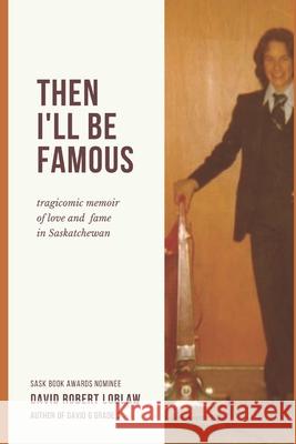 Then I'll be Famous: tragicomic memoir of love and fame in Saskatchewan David Robert Robert Loblaw 9780995949539 Cameron House Media