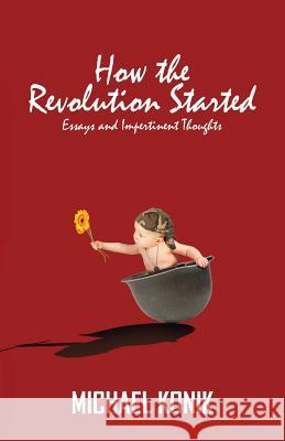 How the Revolution Started: Essays and Impertinent Thoughts Michael Konik 9780995952713