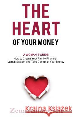 The Heart of Your Money: A Woman's Guide-How to Create Your Family Financial Values System and Take Control of Your Money Zena Amundsen 9780995966604 Astra Financial Services Inc