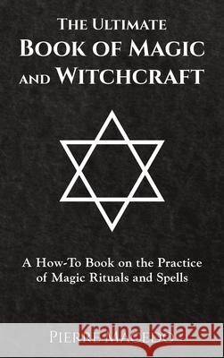 The Ultimate Book of Magic and Witchcraft: A How-To Book on the Practice of Magic Rituals and Spells Pierre Macedo 9780995974210 Leirbag Press
