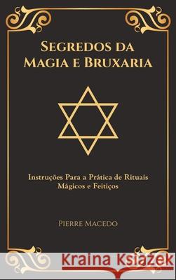 Segredos da Magia e Bruxaria: Instruções Para a Prática de Rituais Mágicos e Feitiços (Edição Capa Especial) Pierre Macedo 9780995974296 Leirbag Press