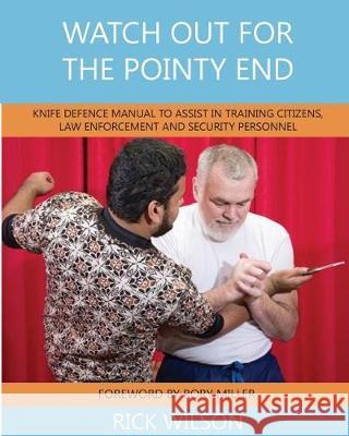 Watch Out for the Pointy End: Knife Defence Manual to Assist in Training Citizens, Law Enforcement and Security Personnel Rick Wilson 9780995975729