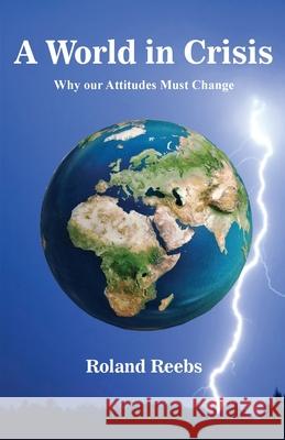 A World in Crisis: Why our Attitudes Must Change Roland Bjorn Reebs 9780995980723 Alpha-Beta Communications Group Inc.