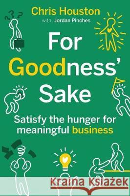 For Goodness' Sake: Satisfy the Hunger for Meaningful Business Chris Houston Jordan Pinches 9780995982406 Change Alliance