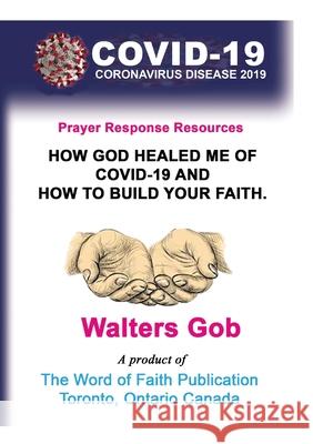 How God Healed Me Of Covid-19 & How To Build Your Faith. Walters Gob 9780995992948