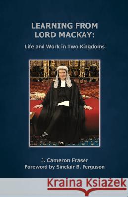 Learning from Lord Mackay: Life and Work in Two Kingdoms Fraser, J. Cameron 9780995995314