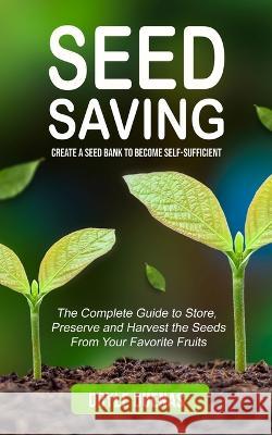 Seed Saving: Create a Seed Bank to Become Self-sufficient (The Complete Guide to Store, Preserve and Harvest the Seeds From Your Favorite Fruits) Doyle Duenas   9780995996588 John Kembrey