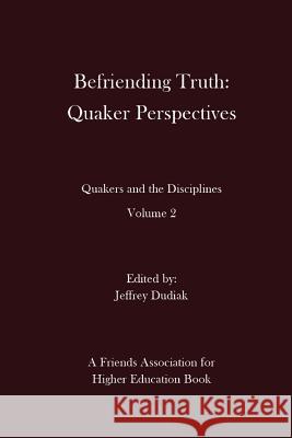 Befriending Truth: Quaker Perspectives: Quakers and the Disciplines: Volume 2 Jeffrey Dudiak 9780996003360 Full Media Services