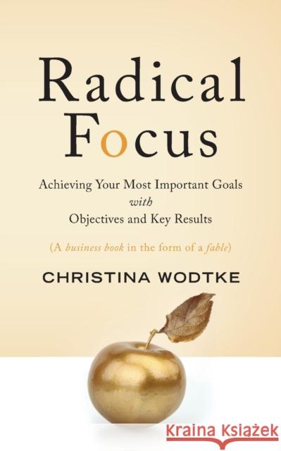 Radical Focus: Achieving Your Most Important Goals with Objectives and Key Results Christina R. Wodtke 9780996006057 Cucina Media, LLC