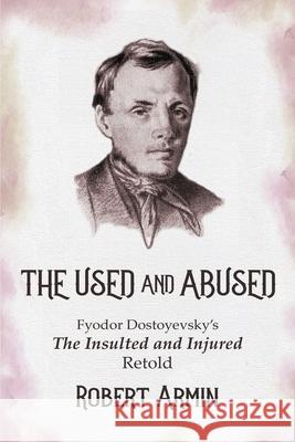 The Used and Abused: Fyodor Dostoyevsky's The Insulted and Injured Retold Robert Armin 9780996016971 Moreclacke Publishing