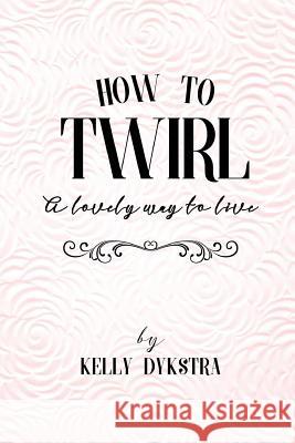 How To Twirl: A Lovely Way To Live Dykstra, Kelly 9780996022347