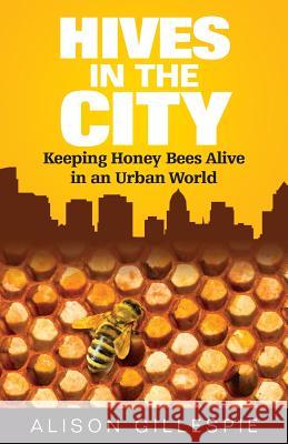 Hives in the City: Keeping Honey Bees Alive in an Urban World Alison Gillespie 9780996025904 Croydon Hill