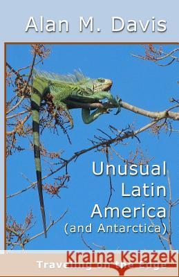 Unusual Latin America (and Antarctica): Traveling on the Edge Alan M. Davis 9780996028370