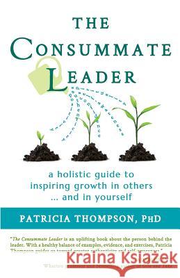 The Consummate Leader: A Holistic Guide to Inspiring Growth in Others ... and in Yourself Phd Patricia Thompson Patricia Thompson  9780996047913 Silver Lining Psychology