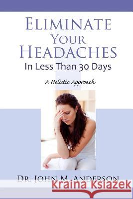 Eliminate Your Headaches in Less Than 30 Days: A Holistic Approach Dr John Anderson 9780996053624