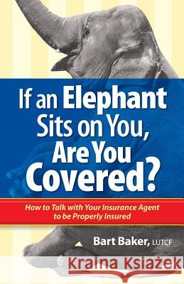 If an Elephant Sits on You, Are You Covered?: How to Talk with Your Insurance Agent to be Properly Insured Baker, Bart 9780996055208