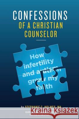 Confessions of a Christian Counselor: How Infertility and Autism Grew My Faith Stephanie C. Holmes 9780996057042 