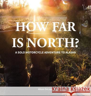 How Far is North?: A Solo Motorcycle Adventure to Alaska Delapp, Alison 9780996058025 Advantage Point Publishing