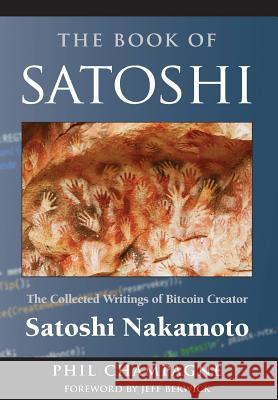 The Book of Satoshi: The Collected Writings of Bitcoin Creator Satoshi Nakamoto Phil Champagne   9780996061308 E53 Publishing LLC