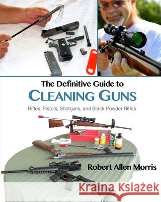 The Definitive Guide to Cleaning Guns: : Rifles, Pistols, Shotguns and Black Powder Rifles Robert Allen Morris 9780996068482