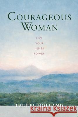 Courageous Woman: Live Your Inner Power Laurel Holland 9780996078573