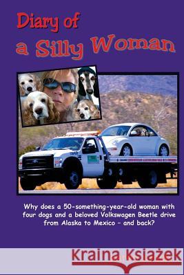 Diary of a Silly Woman: Why does a 50-something-year-old woman with four dogs and a beloved Volkswagen Beetle drive from Alaska to Mexico and Roush, Karen 9780996094108 Ogdog Publishing House
