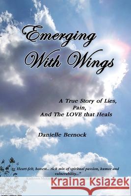 Emerging With Wings: A True Story of Lies, Pain, And The LOVE that Heals Danielle Bernock, Danielle Bernock 9780996103312 4f Media